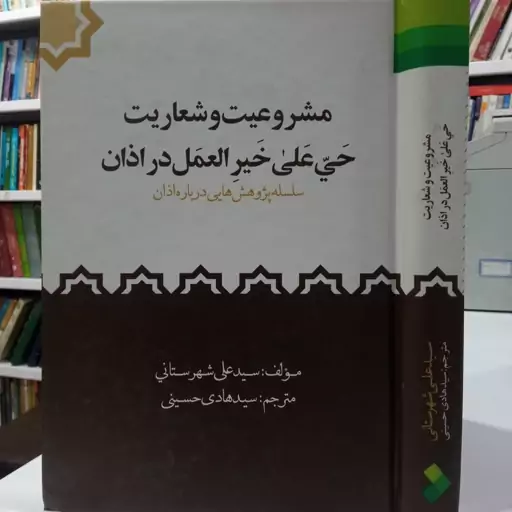 مشروعیت و شعاریت حی علی خیر العمل در اذان سلسله پژوهش های درباره اذان نویسنده سید علی شهرستانی مترجم سید هادی حسینی 