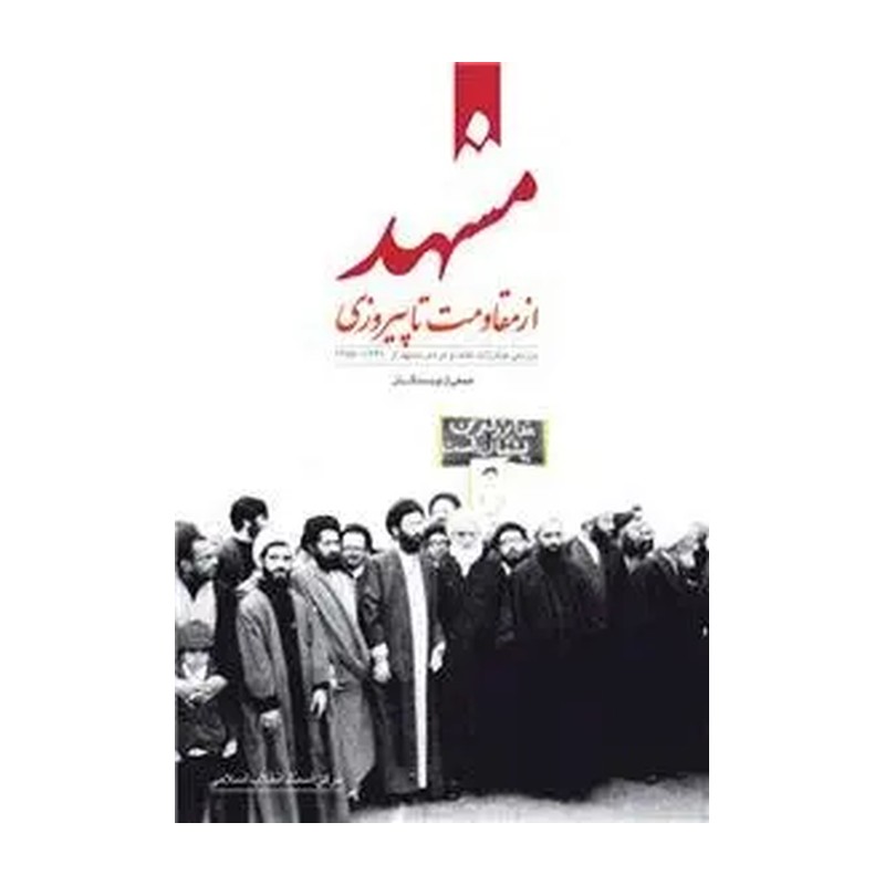 کتاب مشهد از مقاومت تا پیروزی، بررسی مبارزات علما و مردم مشهد از 1341-1357. جمعی از نویسندگان. مرکز اسناد انقلاب اسلامی