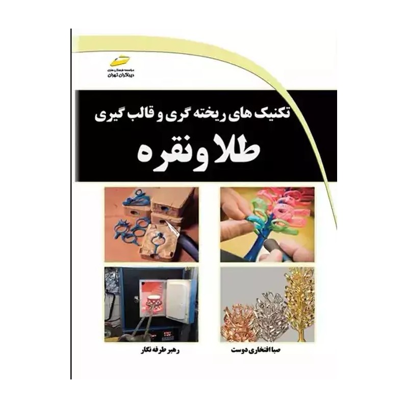 کتاب تکنیک های ریخته گری و قالب گیری طلا و نقره اثر صبا افتخاری دوست و رهبر طرفه نگار نشر دیباگران تهران