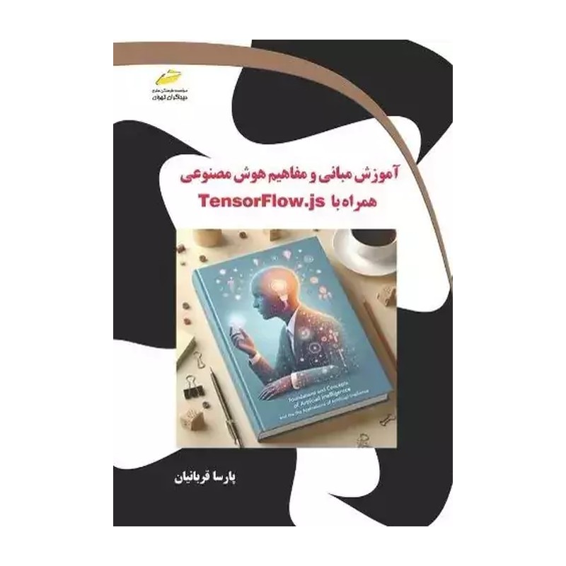 کتاب آموزش مبانی و مفاهیم هوش مصنوعی همراه با TensorFlow.js اثر پارسا قربانیان انتشارات دیباگران