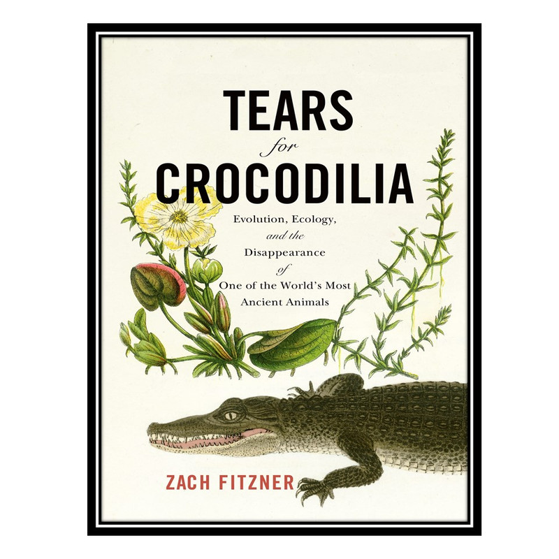 کتاب Tears for Crocodilia Evolution, Ecology, and the Disappearance of One of the World39s Most Ancient Animals اثر Z...