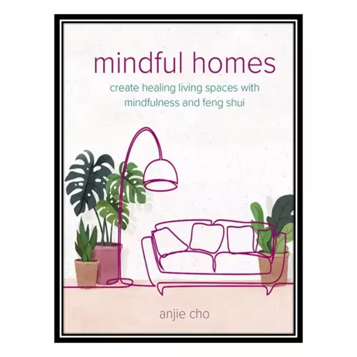 کتاب Mindful Homes: Create healing living spaces with mindfulness and feng shui اثر Anjie Cho انتشارات مؤلفین طلایی