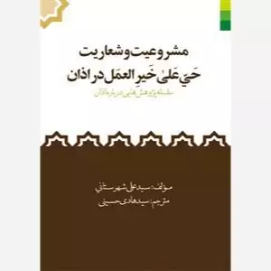 کتاب مشروعیت و شعاریت حی علی خیر العمل در اذان - سلسه پژوهش هایی در اذان سید علی شهرستانی